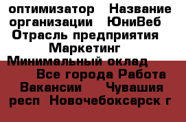 SEO-оптимизатор › Название организации ­ ЮниВеб › Отрасль предприятия ­ Маркетинг › Минимальный оклад ­ 20 000 - Все города Работа » Вакансии   . Чувашия респ.,Новочебоксарск г.